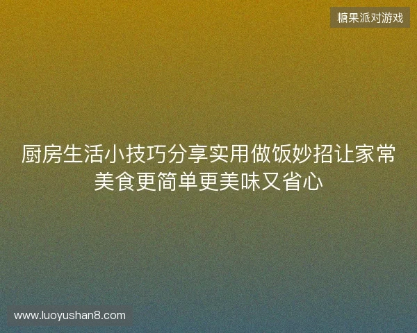 厨房生活小技巧分享实用做饭妙招让家常美食更简单更美味又省心