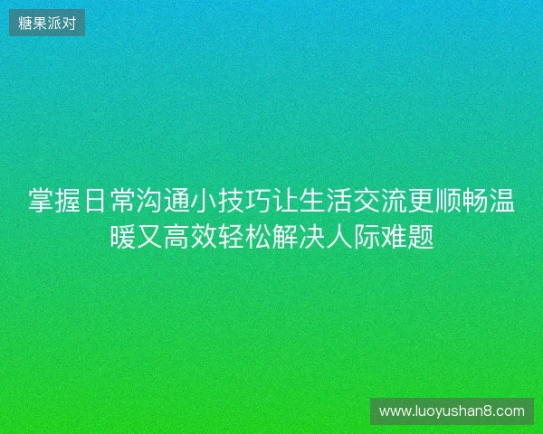 掌握日常沟通小技巧让生活交流更顺畅温暖又高效轻松解决人际难题 掌握日常沟通小技巧让生活交流更顺畅温暖又高效轻松解决人际难题