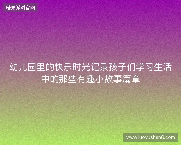 幼儿园里的快乐时光记录孩子们学习生活中的那些有趣小故事篇章 幼儿园里的快乐时光记录孩子们学习生活中的那些有趣小故事篇章